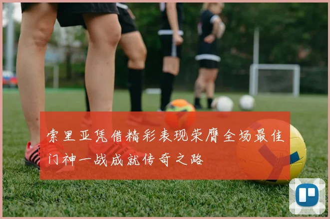索里亚凭借精彩表现荣膺全场最佳门神一战成就传奇之路