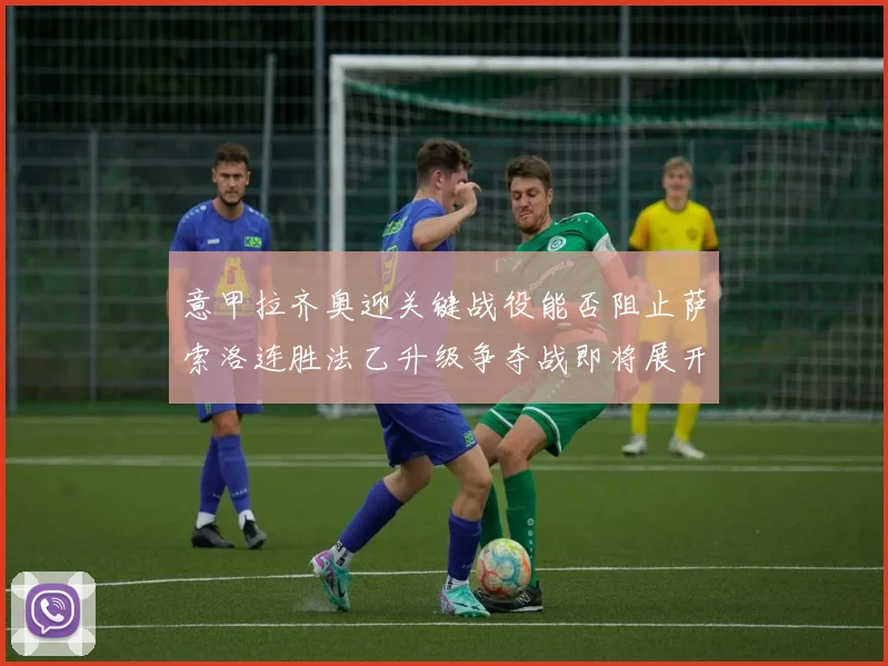 意甲拉齐奥迎关键战役能否阻止萨索洛连胜法乙升级争夺战即将展开